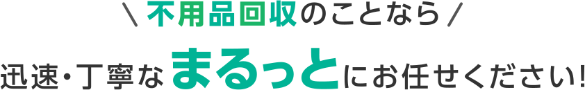 不用品回収のことなら迅速・丁寧なまるっとにお任せください