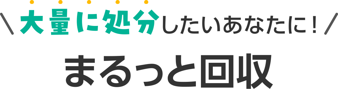 大量に処分したいあなたに!まるっと回収